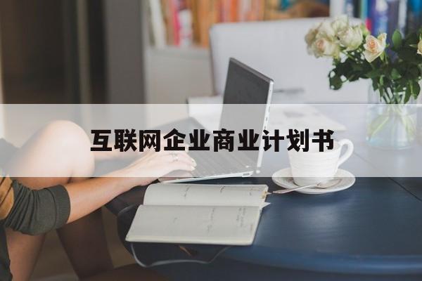 嘉峪关市互联网企业商业计划书(互联网行业商业计划书侧重点)