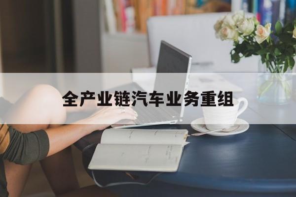 嘉峪关市全产业链汽车业务重组(全产业链汽车业务重组的意义)