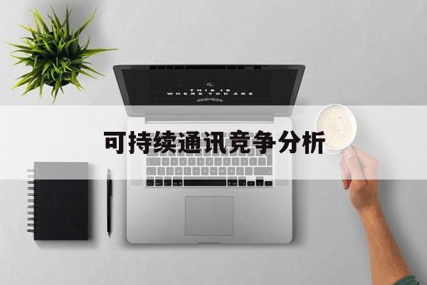 嘉峪关市可持续通讯竞争分析(可持续竞争优势有哪些)