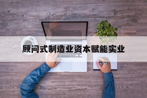 嘉峪关市关于顾问式制造业资本赋能实业的信息